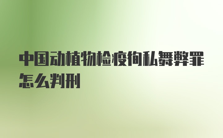 中国动植物检疫徇私舞弊罪怎么判刑