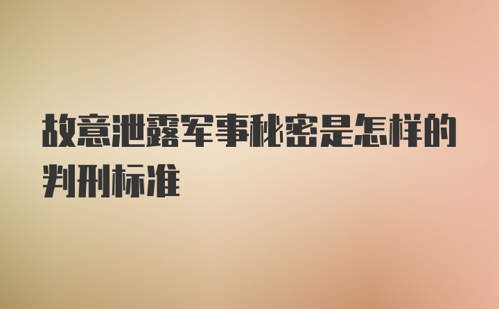 故意泄露军事秘密是怎样的判刑标准