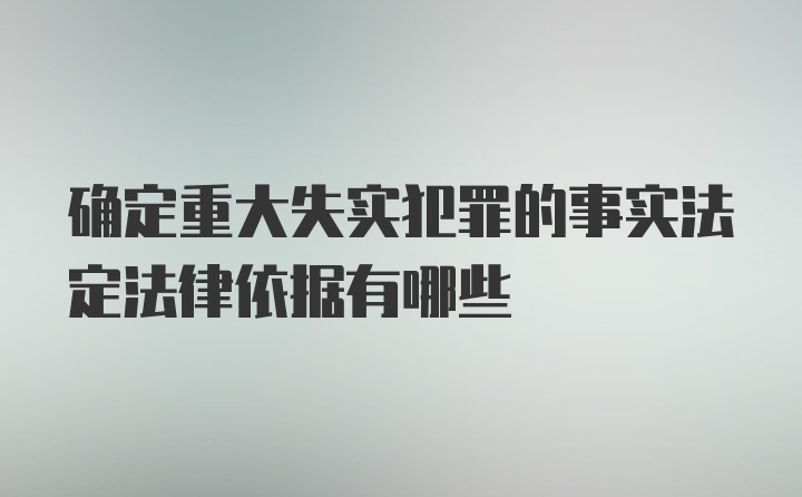 确定重大失实犯罪的事实法定法律依据有哪些