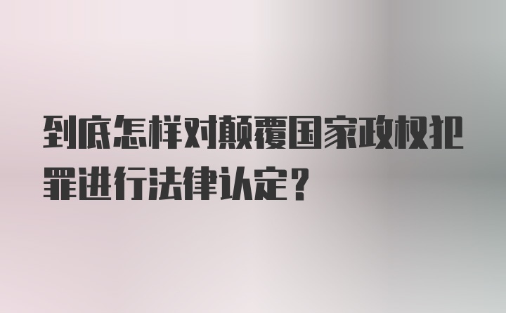 到底怎样对颠覆国家政权犯罪进行法律认定?