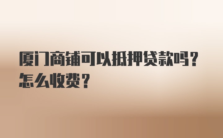 厦门商铺可以抵押贷款吗？怎么收费？