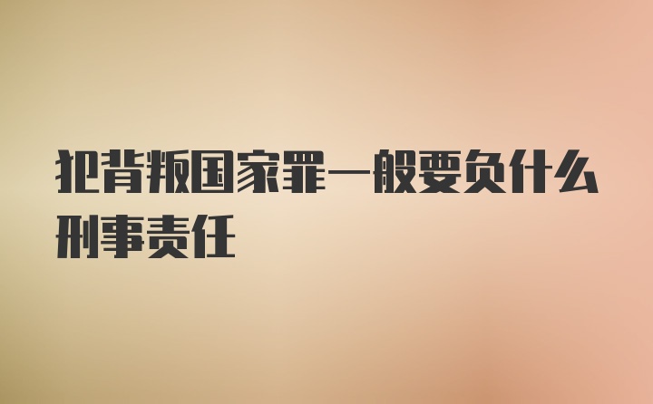 犯背叛国家罪一般要负什么刑事责任