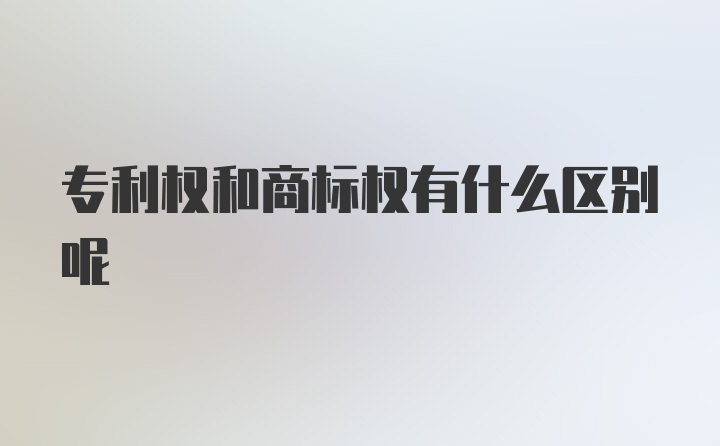 专利权和商标权有什么区别呢