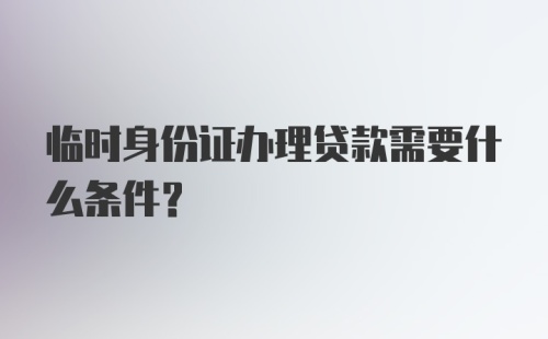 临时身份证办理贷款需要什么条件？