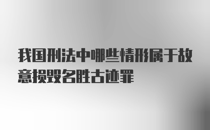 我国刑法中哪些情形属于故意损毁名胜古迹罪