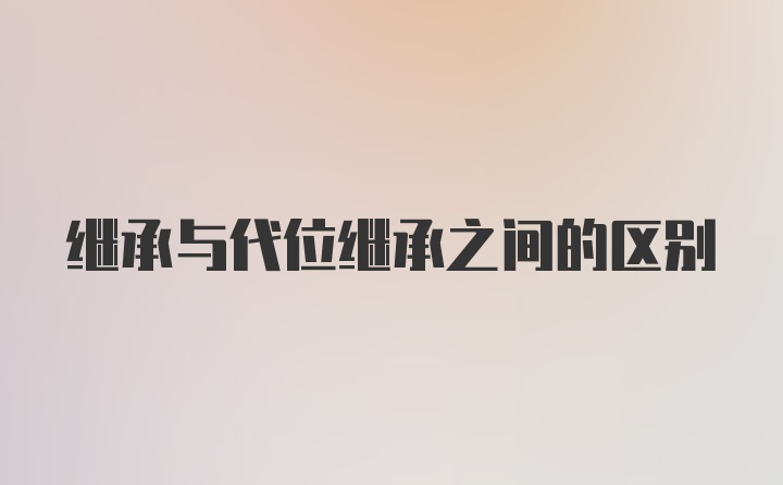 继承与代位继承之间的区别