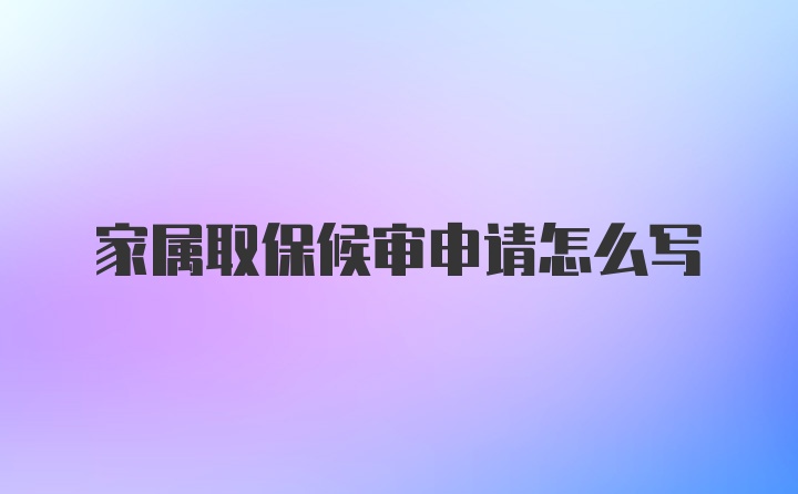 家属取保候审申请怎么写