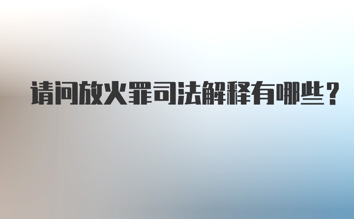 请问放火罪司法解释有哪些？