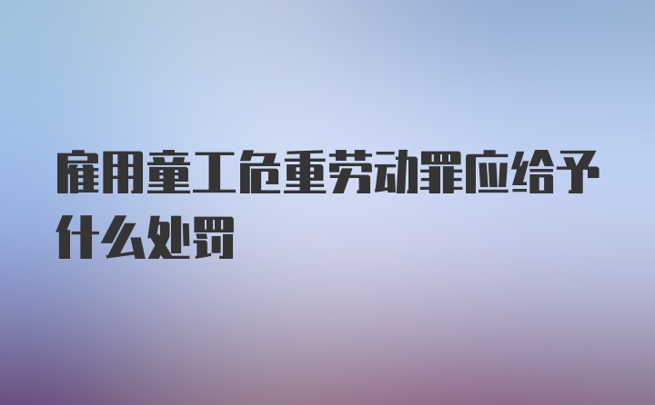 雇用童工危重劳动罪应给予什么处罚