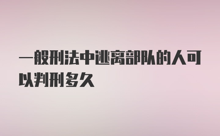 一般刑法中逃离部队的人可以判刑多久