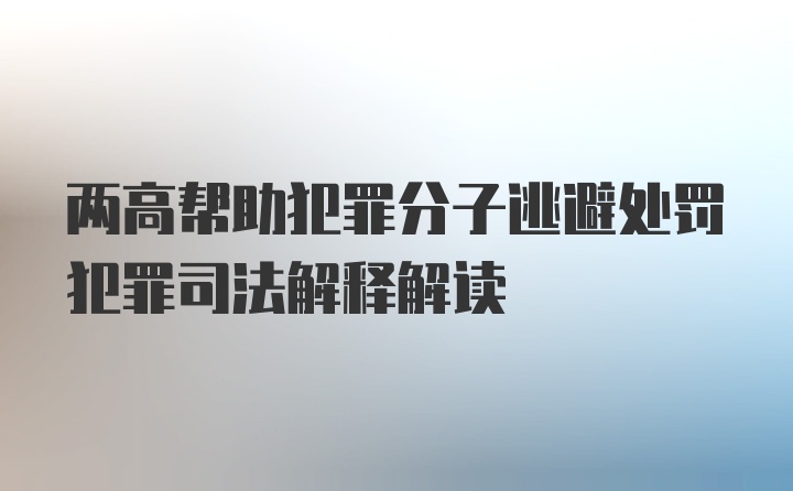 两高帮助犯罪分子逃避处罚犯罪司法解释解读