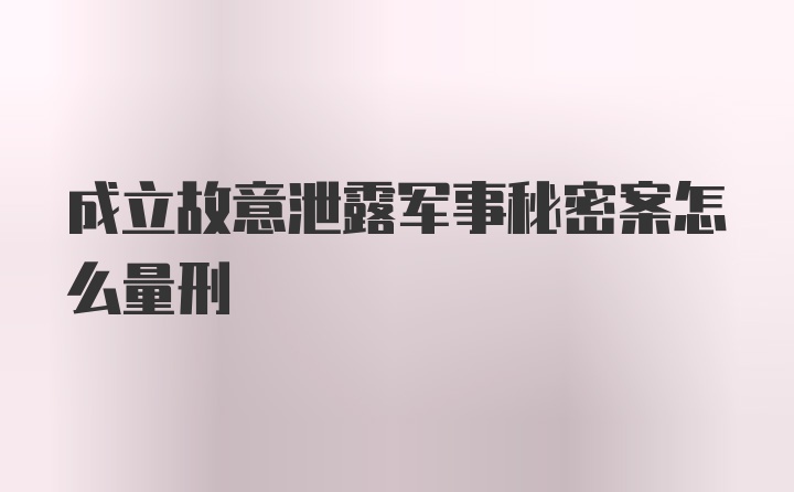 成立故意泄露军事秘密案怎么量刑