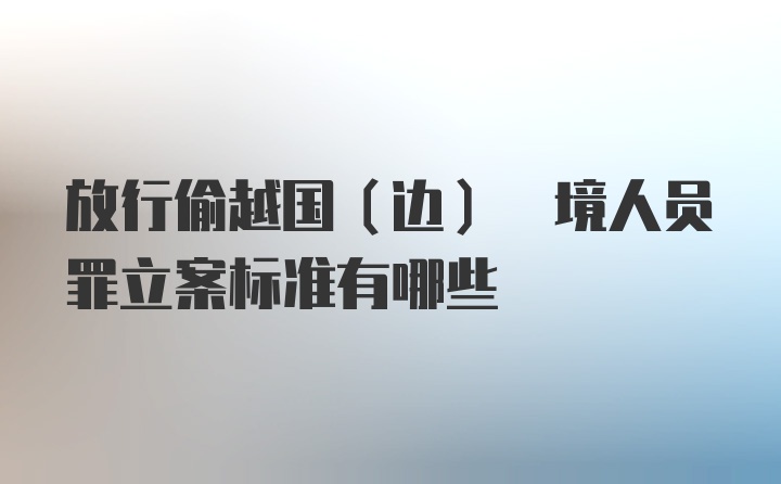 放行偷越国(边) 境人员罪立案标准有哪些