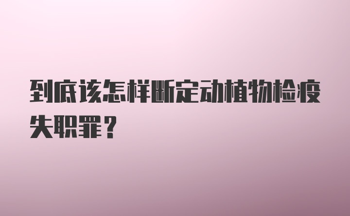 到底该怎样断定动植物检疫失职罪？