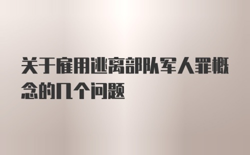 关于雇用逃离部队军人罪概念的几个问题