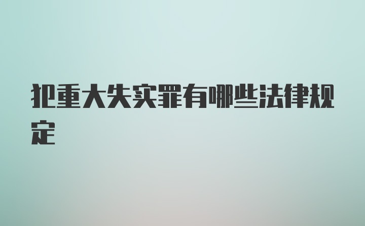 犯重大失实罪有哪些法律规定