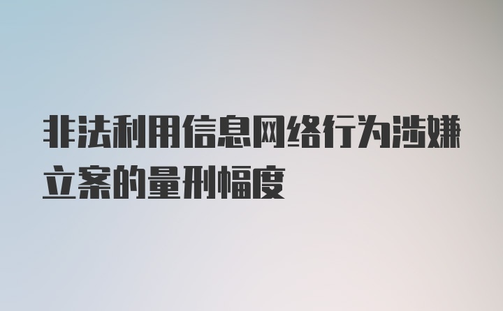 非法利用信息网络行为涉嫌立案的量刑幅度