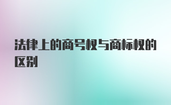 法律上的商号权与商标权的区别