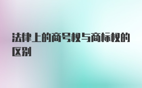 法律上的商号权与商标权的区别