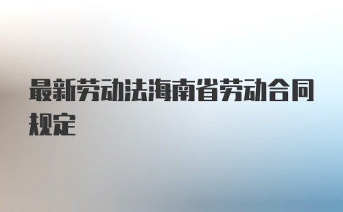 最新劳动法海南省劳动合同规定