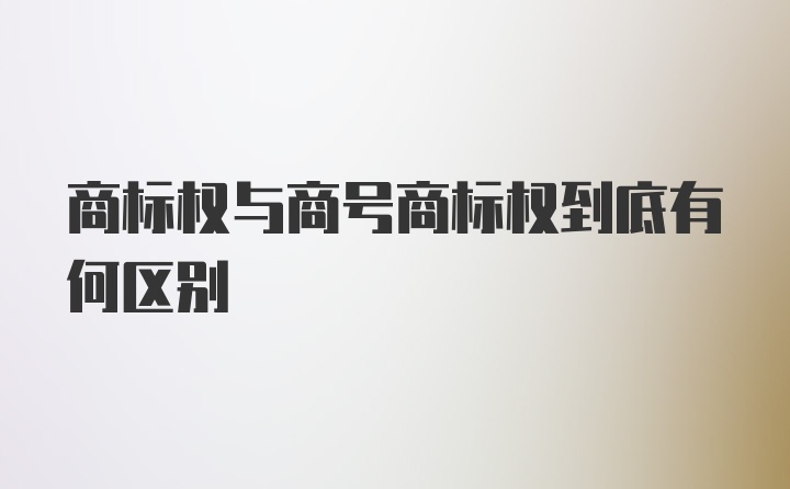 商标权与商号商标权到底有何区别