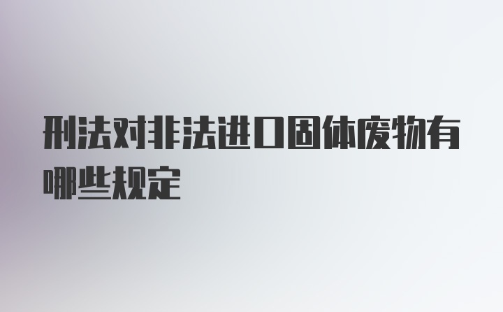 刑法对非法进口固体废物有哪些规定