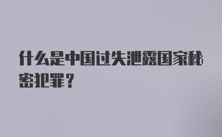 什么是中国过失泄露国家秘密犯罪？