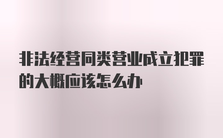 非法经营同类营业成立犯罪的大概应该怎么办