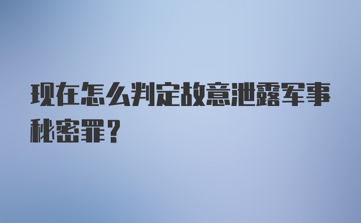 现在怎么判定故意泄露军事秘密罪?