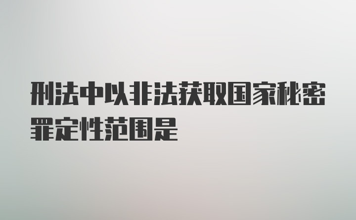 刑法中以非法获取国家秘密罪定性范围是