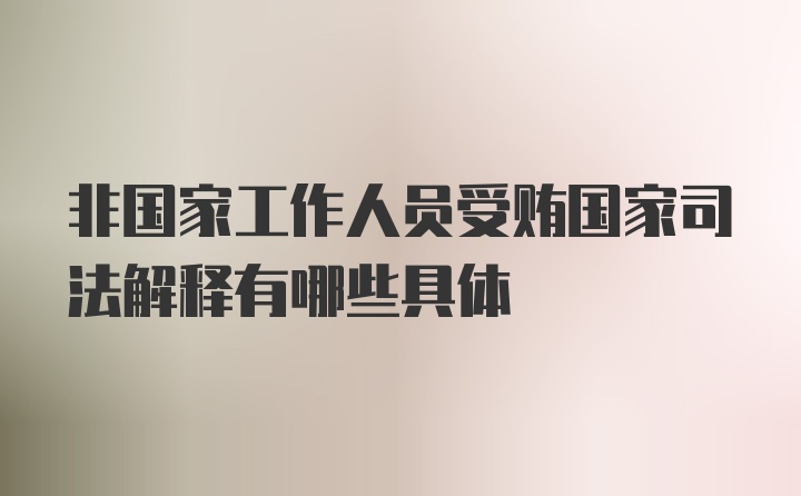 非国家工作人员受贿国家司法解释有哪些具体