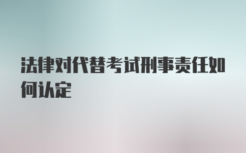 法律对代替考试刑事责任如何认定