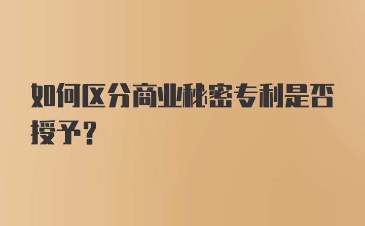 如何区分商业秘密专利是否授予？