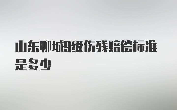 山东聊城9级伤残赔偿标准是多少