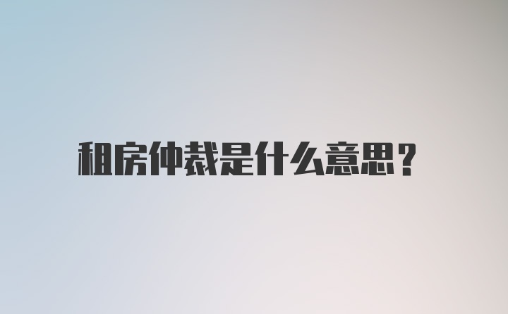 租房仲裁是什么意思?