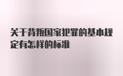 关于背叛国家犯罪的基本规定有怎样的标准