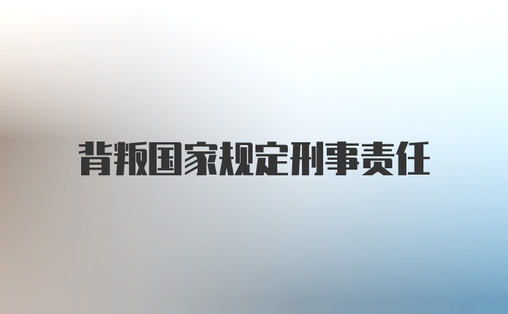 背叛国家规定刑事责任