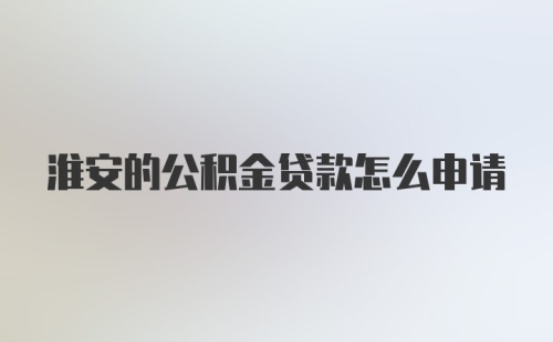 淮安的公积金贷款怎么申请