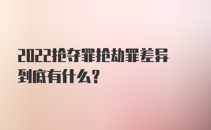 2022抢夺罪抢劫罪差异到底有什么？