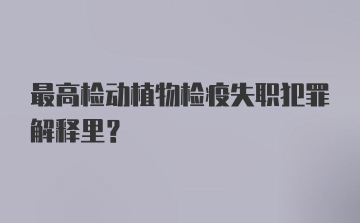 最高检动植物检疫失职犯罪解释里？