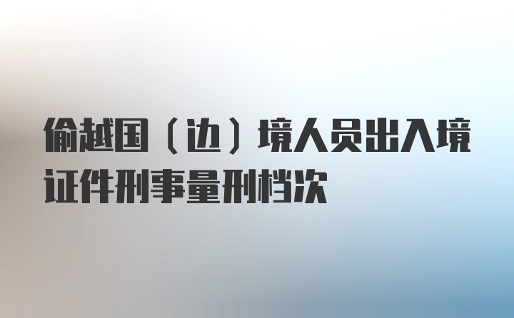 偷越国（边）境人员出入境证件刑事量刑档次