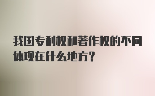 我国专利权和著作权的不同体现在什么地方？