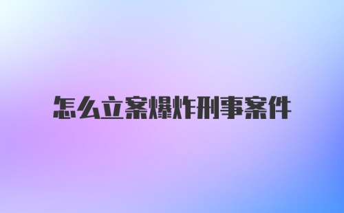 怎么立案爆炸刑事案件