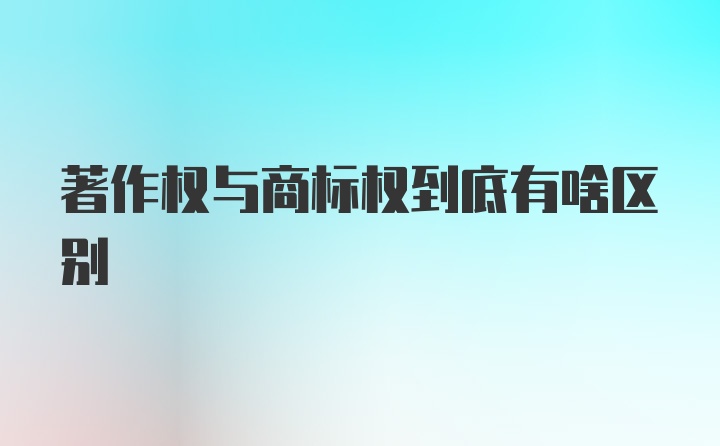 著作权与商标权到底有啥区别