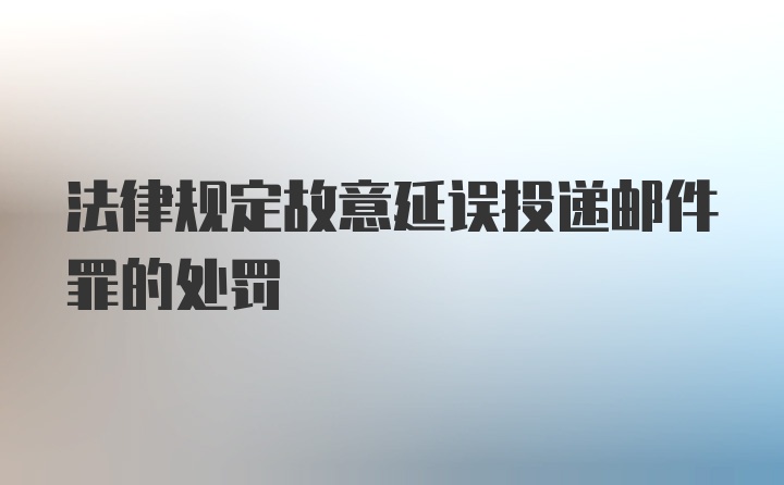 法律规定故意延误投递邮件罪的处罚