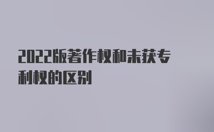 2022版著作权和未获专利权的区别