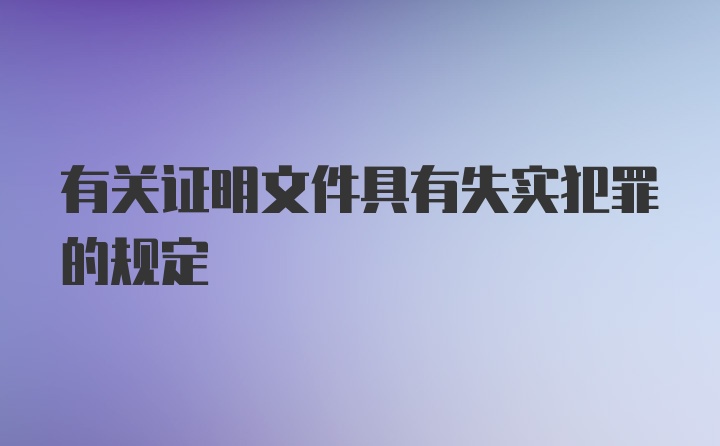 有关证明文件具有失实犯罪的规定