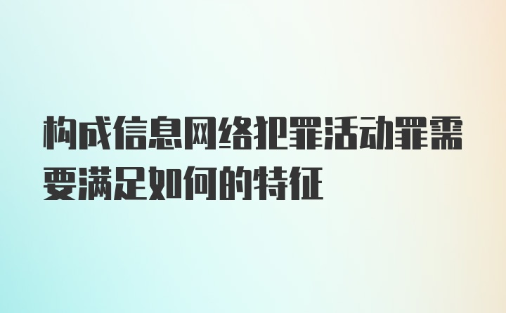 构成信息网络犯罪活动罪需要满足如何的特征