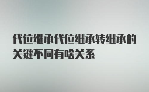 代位继承代位继承转继承的关键不同有啥关系