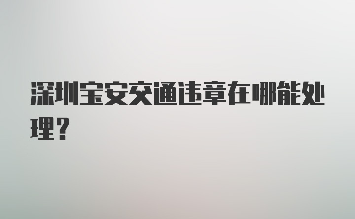 深圳宝安交通违章在哪能处理？